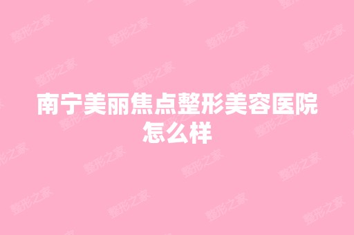 南宁美丽焦点整形美容医院怎么样