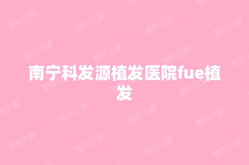 南宁科发源植发医院fue植发