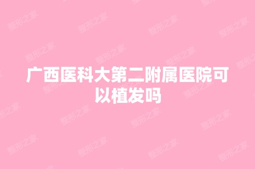 广西医科大第二附属医院可以植发吗