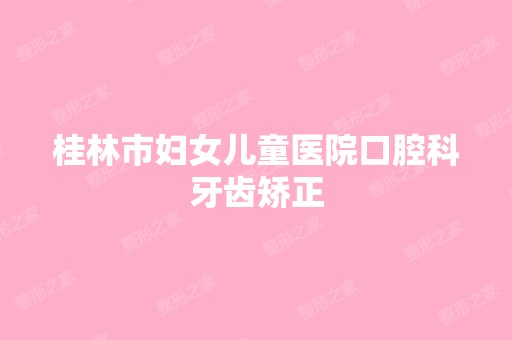 桂林市妇女儿童医院口腔科牙齿矫正