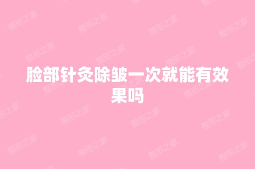 脸部针灸除皱一次就能有效果吗