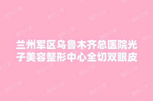 兰州军区乌鲁木齐总医院光子美容整形中心全切双眼皮