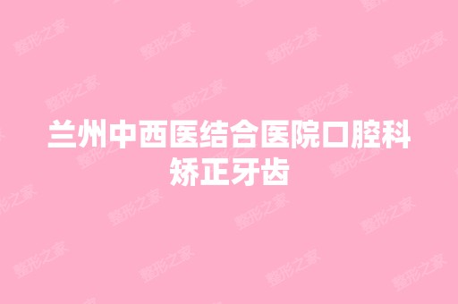 兰州中西医结合医院口腔科矫正牙齿