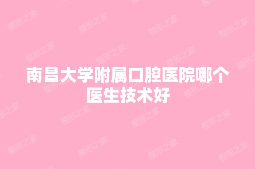 南昌大学附属口腔医院哪个医生技术好