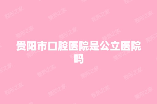 贵阳市口腔医院是公立医院吗