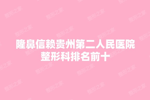 隆鼻信赖贵州第二人民医院整形科排名前十