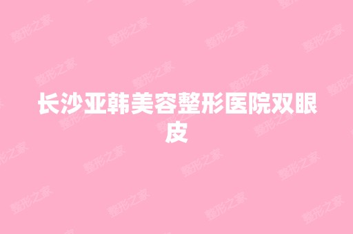 长沙亚韩美容整形医院双眼皮