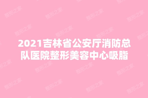 2024吉林省公安厅消防总队医院整形美容中心吸脂