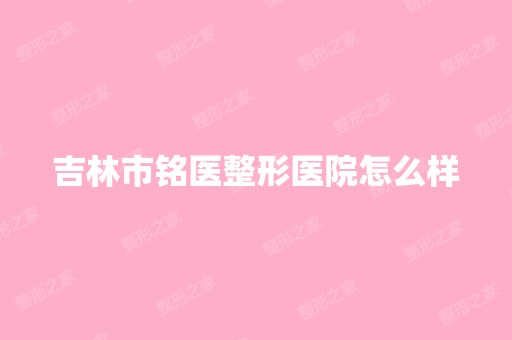 吉林市铭医整形医院怎么样