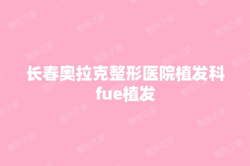 长春奥拉克整形医院植发科fue植发