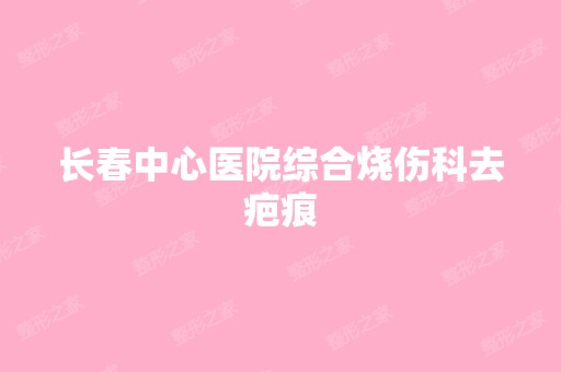 长春中心医院综合烧伤科去疤痕