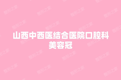 山西中西医结合医院口腔科美容冠