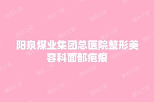 阳泉煤业集团总医院整形美容科面部疤痕