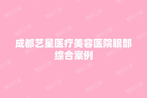 成都艺星医疗美容医院眼部综合案例