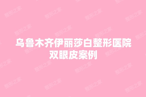 乌鲁木齐伊丽莎白整形医院双眼皮案例