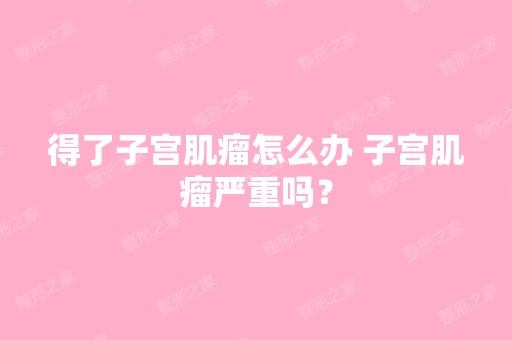 得了子宫肌瘤怎么办 子宫肌瘤严重吗？