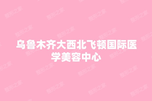 乌鲁木齐大西北飞顿国际医学美容中心