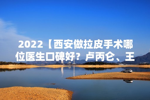 2024【西安做拉皮手术哪位医生口碑好？卢丙仑、王志军实力比拼】