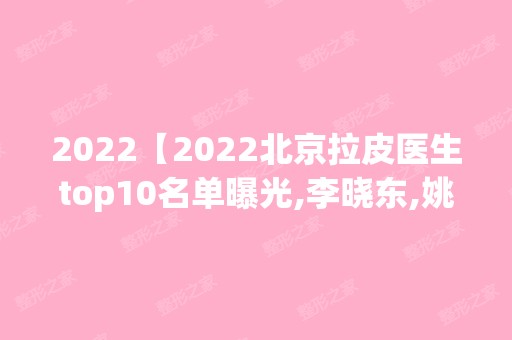 2024【2024北京拉皮医生top10名单曝光,李晓东,姚乃君,穆宝安人气高】