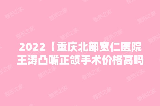 2024【重庆北部宽仁医院王涛凸嘴正颌手术价格高吗？7万够不？】