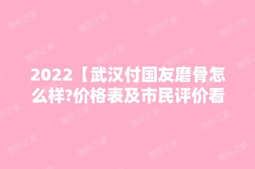 2024【武汉付国友磨骨怎么样?价格表及市民评价看磨骨有失败的吗?】