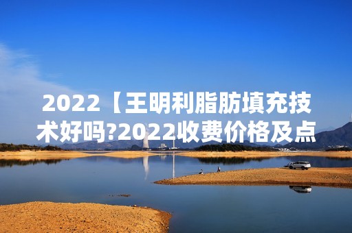 2024【王明利脂肪填充技术好吗?2024收费价格及点评看面部填充实惠】