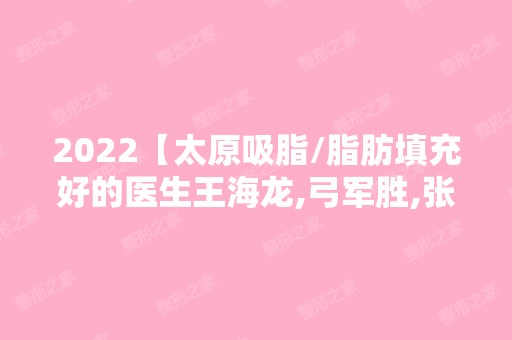 2024【太原吸脂/脂肪填充好的医生王海龙,弓军胜,张建明口碑测评】