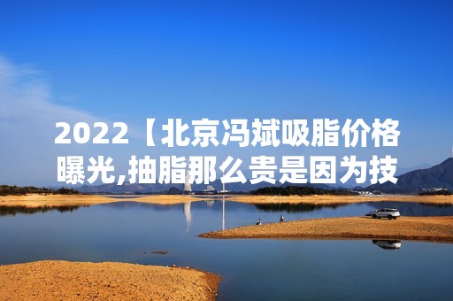 2024【北京冯斌吸脂价格曝光,抽脂那么贵是因为技术比较厉害吗？】