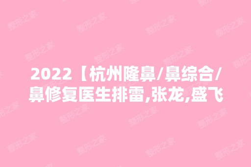 2024【杭州隆鼻/鼻综合/鼻修复医生排雷,张龙,盛飞,汪云锋排前三】