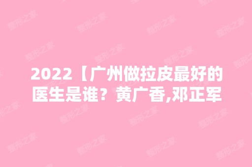 2024【广州做拉皮比较好的医生是谁？黄广香,邓正军,杜本军实力入选】