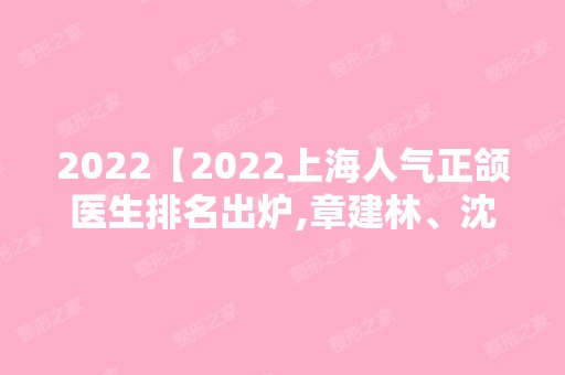 2024【2024上海人气正颌医生排名出炉,章建林、沈国芳、崔荣达在列】