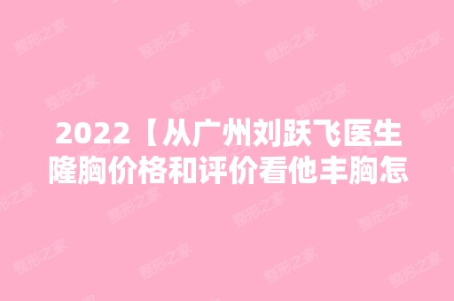 2024【从广州刘跃飞医生隆胸价格和评价看他丰胸怎么样靠谱吗？】