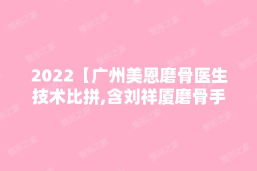 2024【广州美恩磨骨医生技术比拼,含刘祥厦磨骨手术对比照片/价格】