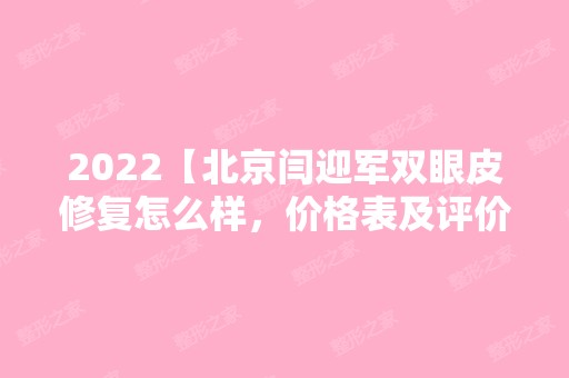 2024【北京闫迎军双眼皮修复怎么样，价格表及评价看有失败的吗】