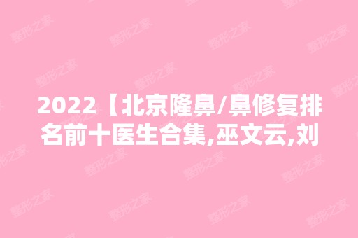 2024【北京隆鼻/鼻修复排名前十医生合集,巫文云,刘彦军口碑测评】