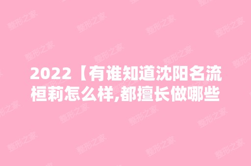 2024【有谁知道沈阳名流桓莉怎么样,都擅长做哪些项目?收费贵吗?】