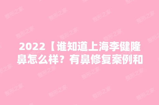 2024【谁知道上海李健隆鼻怎么样？有鼻修复案例和价格表参考吗?】