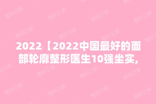 2024【2024中国比较好的面部轮廓整形医生10强坐实,刘先超,李继华在列】