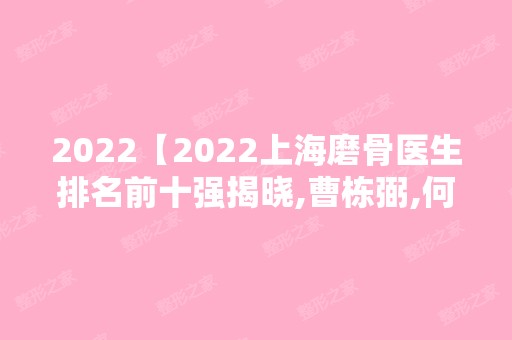 2024【2024上海磨骨医生排名前十强揭晓,曹栋弼,何晋龙,李湘原上榜】