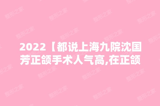 2024【都说上海九院沈国芳正颌手术人气高,在正颌医生榜中排第几?】