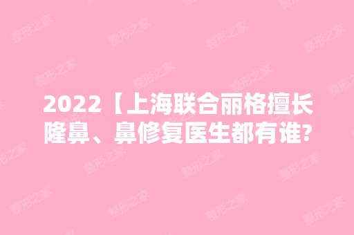 2024【上海联合丽格擅长隆鼻、鼻修复医生都有谁?范荣杰口碑咋样?】