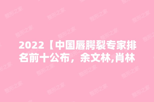 2024【中国唇腭裂专家排名前十公布，余文林,肖林,黄广香价格参考】