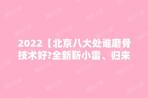 2024【北京八大处谁磨骨技术好?全新靳小雷、归来磨骨价格表公布】