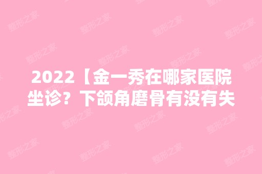 2024【金一秀在哪家医院坐诊？下颌角磨骨有没有失败的？】