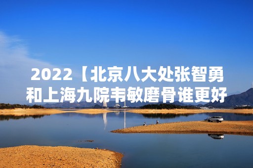 2024【北京八大处张智勇和上海九院韦敏磨骨谁更好?口碑评价参考】