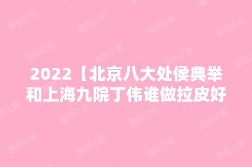 2024【北京八大处侯典举和上海九院丁伟谁做拉皮好?口碑实力测评】