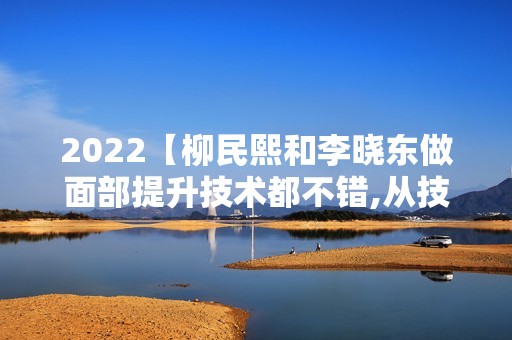 2024【柳民熙和李晓东做面部提升技术都不错,从技术口碑看选谁好】