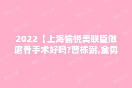 2024【上海愉悦美联臣做磨骨手术好吗?曹栋弼,金勇圭审美技术测评】