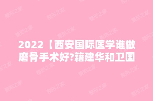 2024【西安国际医学谁做磨骨手术好?籍建华和卫国强技术实力对比】