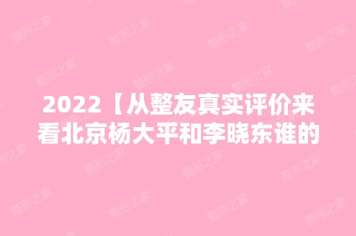 2024【从整友真实评价来看北京杨大平和李晓东谁的面部提升更好?】